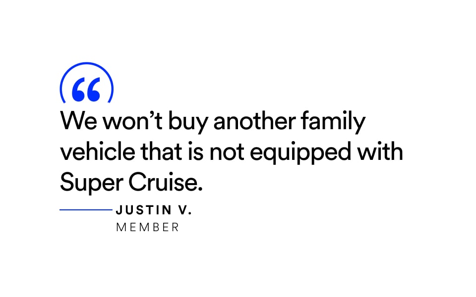 Quote: “We won’t buy another family vehicle that is not equipped with Super Cruise.” — Justin V., Member.